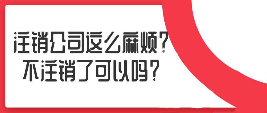 注銷公司這么麻煩？不注銷了可以嗎？——千百惠財務(wù)代理